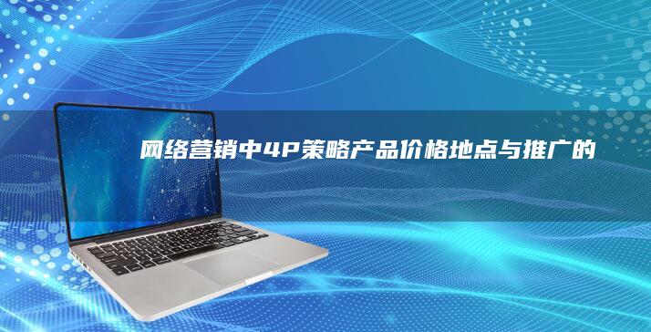 网络营销中4P策略：产品、价格、地点与推广的全面运用与实战案例