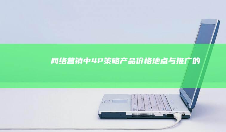 网络营销中4P策略：产品、价格、地点与推广的全面运用与实战案例